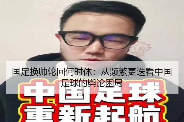 国足换帅轮回何时休：从频繁更迭看中国足球的舆论困局