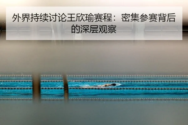 外界持续讨论王欣瑜赛程：密集参赛背后的深层观察