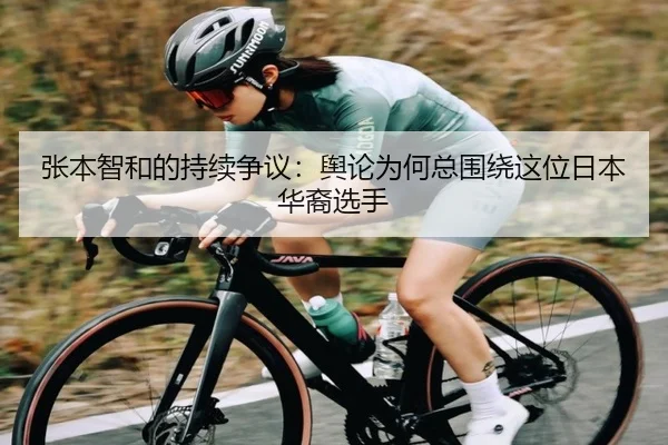 张本智和的持续争议：舆论为何总围绕这位日本华裔选手